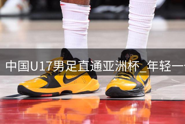 中国U17男足直通亚洲杯 年轻一代跻身亚洲强队